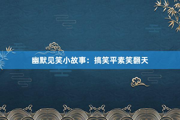 幽默见笑小故事:搞笑平素笑翻天
