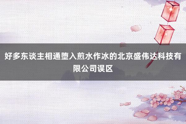 好多东谈主相通堕入煎水作冰的北京盛伟达科技有限公司误区