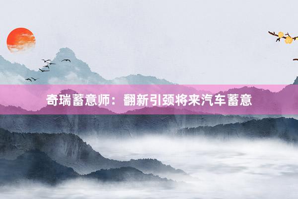奇瑞蓄意师：翻新引颈将来汽车蓄意