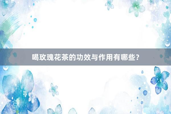 喝玫瑰花茶的功效与作用有哪些?