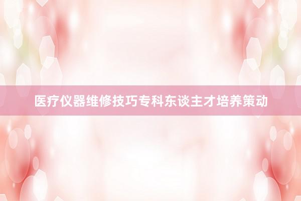 医疗仪器维修技巧专科东谈主才培养策动
