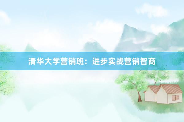 清华大学营销班：进步实战营销智商